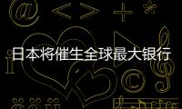 日本將催生全球最大銀行 資產(chǎn)近2萬(wàn)億美元