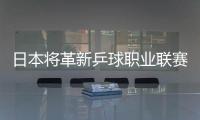 日本將革新乒球職業(yè)聯(lián)賽模式 目標(biāo)水準(zhǔn)超世乒賽