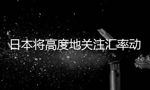 日本將高度地關(guān)注匯率動向日元全線上漲