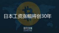 日本工資漲幅將創30年來新高 基本工資將增長1.2%！
