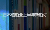 日本造船業(yè)上半年新船訂單量同比增長