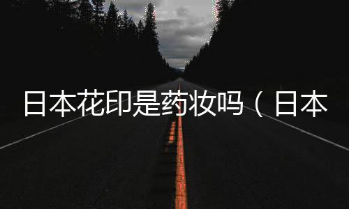 日本花印是藥妝嗎（日本花印的化妝品怎么樣）
