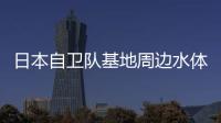 日本自衛(wèi)隊基地周邊水體受污染 靜岡縣啟動調查