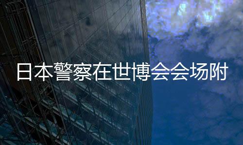 日本警察在世博會會場附近誤開槍 未造成人員傷亡