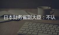 日本財務省副大臣：不認為近期外匯走勢穩定