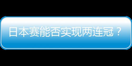 日本賽能否實現兩連冠？ 張本智和：不考慮這一點