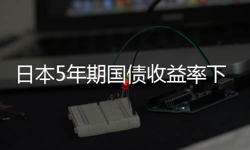 日本5年期國債收益率下跌1.5個基點至0.160%