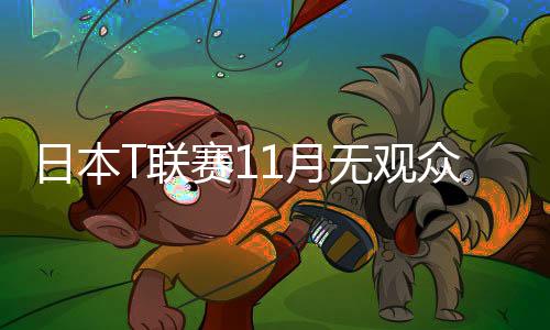 日本T聯(lián)賽11月無觀眾舉行 通過眾籌打造夢(mèng)幻之戰(zhàn)