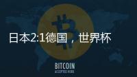 日本2:1德國，世界杯戰報：藍武士逆襲擊敗日耳曼戰車