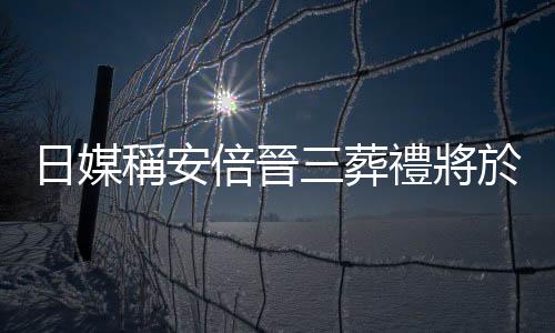 日媒稱安倍晉三葬禮將於7月12日舉行