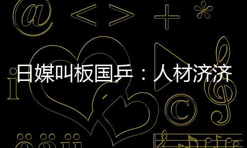 日媒叫板國(guó)乒：人材濟(jì)濟(jì)理當(dāng)攻擂 有當(dāng)冠軍資本