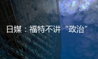 日媒：福特不講“政治”會講什么呢？