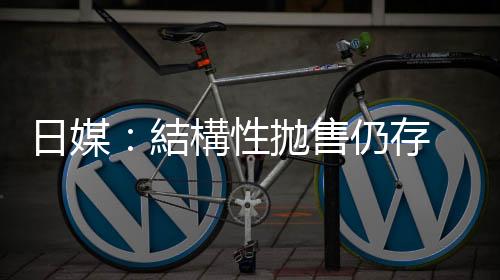 日媒：結構性拋售仍存　日元難單向升值