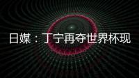 日媒：丁寧再奪世界杯現女王風范 日乒難找對策