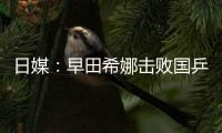 日媒：早田希娜擊敗國(guó)乒崛起 或打破三強(qiáng)鼎立格局