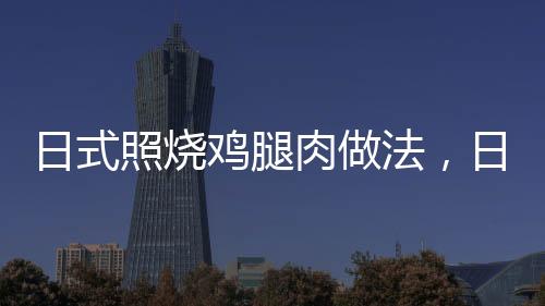 日式照燒雞腿肉做法，日式照燒雞腿飯的做法
