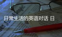 日常生活的英語對話 日常生活英語口語對話