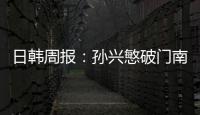 日韓周報：孫興慜破門南野拓實雙響 李剛仁破皇馬