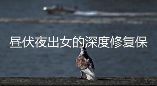 晝伏夜出女的深度修復(fù)保護(hù)調(diào)養(yǎng)不公開的