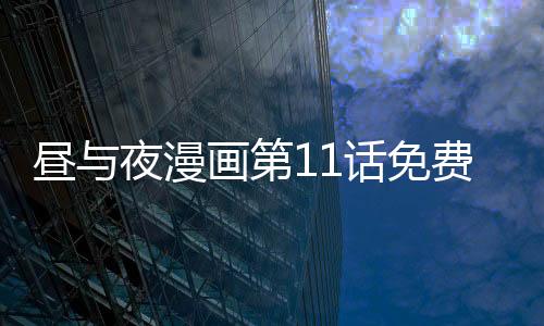 晝與夜漫畫第11話免費觀看 晝與夜漫畫完整內容在線看