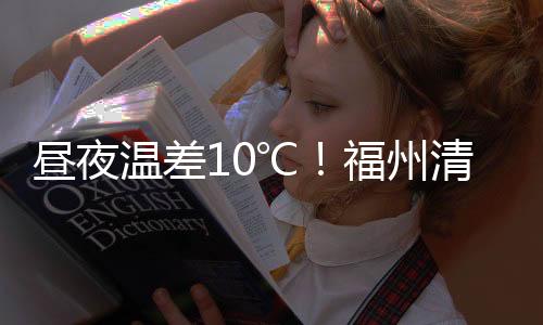 晝夜溫差10℃！福州清明天氣指南來了