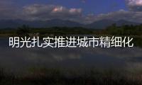明光扎實推進城市精細化規劃建設_