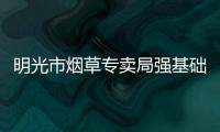 明光市煙草專賣局強基礎 抓作風 重落實_