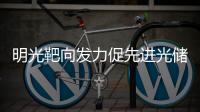 明光靶向發(fā)力促先進光儲產業(yè)發(fā)展_