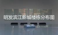 明發濱江新城樓棟分布圖（明發濱江新城戶型）