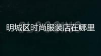 明城區(qū)時(shí)尚服裝店在哪里,明城購物中心招聘