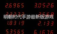 明朝時代手游最新版游戲介紹（明朝時代手游最新版）
