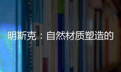 明斯克：自然材質塑造的質感與優雅（組圖）