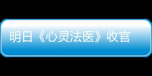 明日《心靈法醫》收官 干尸案兇手即將浮出水面