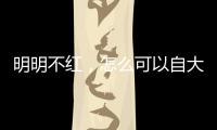 明明不紅，怎么可以自大又自負到這種地步?。?/></div></a><small lang=