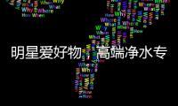 明星愛(ài)好物，高端凈水專家安吉爾收獲“鐵粉”袁成杰