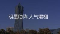 明星助陣,人氣爆棚