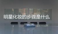 明星化妝的步驟是什么 明星化妝的步驟