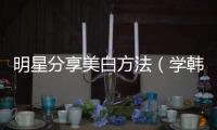 明星分享美白方法（學韓國女星美白偏方）