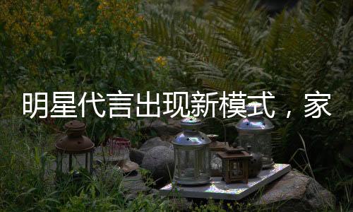 明星代言出現新模式，家居人要跟嗎？
