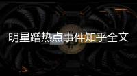 明星蹭熱點事件知乎全文下載有關明星蹭熱點事件知乎全文的詳細內容