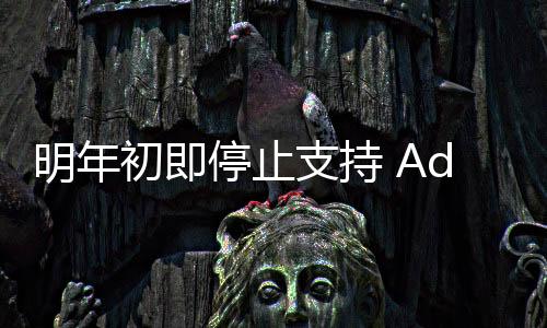明年初即停止支持 Adobe兩款應用程序將不提供iOS及安卓下載