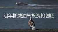 明年挪威油氣投資將創歷史新高