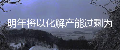 明年將以化解產能過剩為重點加快調整產業結構