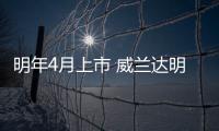 明年4月上市 威蘭達明年1月上旬接受預定