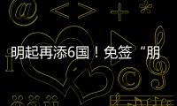 明起再添6國！免簽“朋友圈”擴容傳遞中國開放強信號