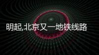 明起,北京又一地鐵線路正式開通試運營!看看是否路過你家