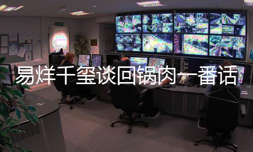 易烊千璽談回鍋肉一番話太圈粉了 回鍋肉是什么梗什么意思