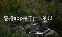 易特app是干什么的以及易特科技軟件干啥的的情況分析