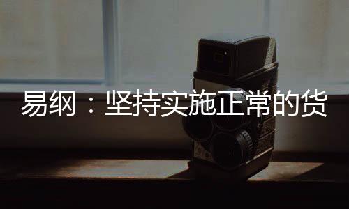 易綱：堅持實施正常的貨幣政策 尤其是注重跨周期的供求平衡