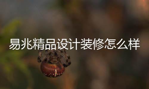 易兆精品設計裝修怎么樣，關于易兆科技官網下載軟件詳細情況